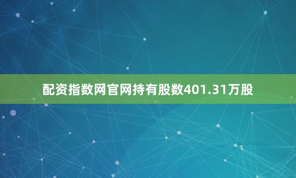配资指数网官网持有股数401.31万股