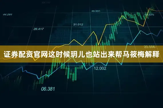 证券配资官网这时候玥儿也站出来帮马筱梅解释